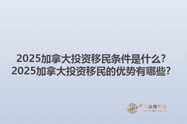 2025加拿大投資移民條件是什么？2025加拿大投資移民的優(yōu)勢有哪些？
