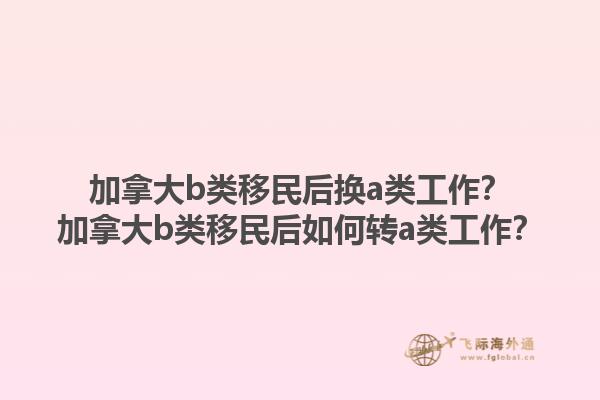 加拿大b類移民后換a類工作？加拿大b類移民后如何轉a類工作？1.jpg