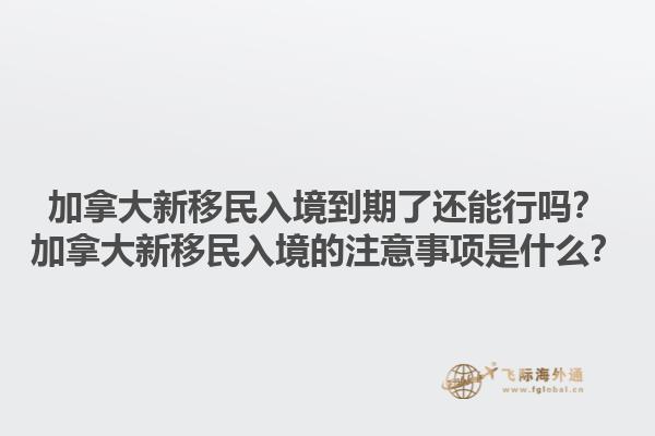 加拿大新移民入境到期了還能行嗎？加拿大新移民入境的注意事項(xiàng)是什么？1.jpg
