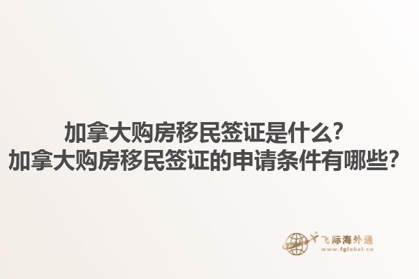 加拿大購房移民簽證是什么？加拿大購房移民簽證的申請條件有哪些？1.jpg