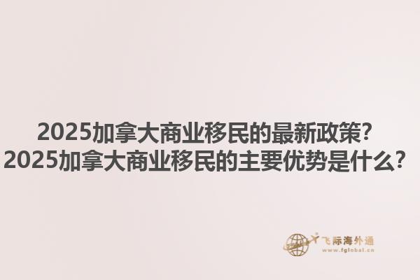 2025加拿大商業(yè)移民的最新政策？2025加拿大商業(yè)移民的主要優(yōu)勢(shì)是什么？1.jpg