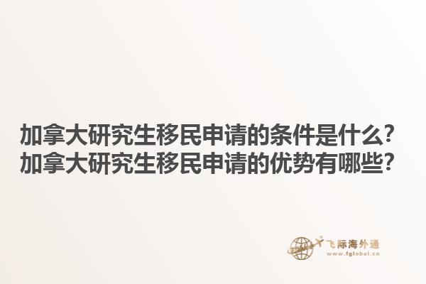 加拿大研究生移民申請的條件是什么？加拿大研究生移民申請的優(yōu)勢有哪些？1.jpg