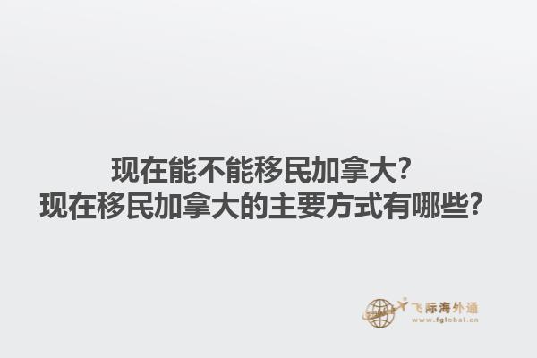 現(xiàn)在能不能移民加拿大？現(xiàn)在移民加拿大的主要方式有哪些？