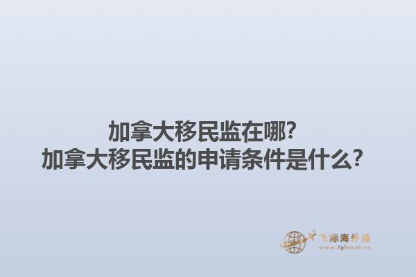 加拿大移民監(jiān)在哪？加拿大移民監(jiān)的申請條件是什么？