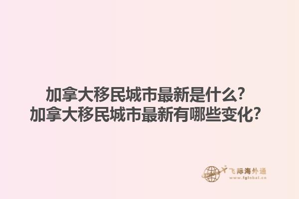加拿大移民城市最新是什么？加拿大移民城市最新有哪些變化？