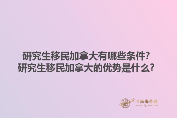研究生移民加拿大有哪些條件？研究生移民加拿大的優(yōu)勢是什么？