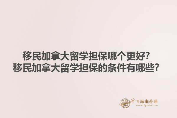 移民加拿大留學擔保哪個更好？移民加拿大留學擔保的條件有哪些？