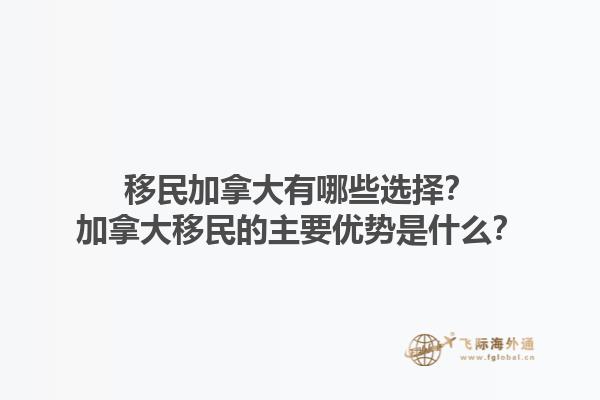 移民加拿大有哪些選擇？加拿大移民的主要優(yōu)勢是什么？