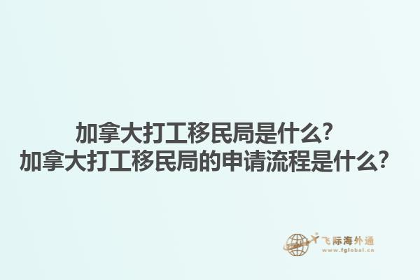 加拿大打工移民局是什么？加拿大打工移民局的申請流程是什么？1.jpg