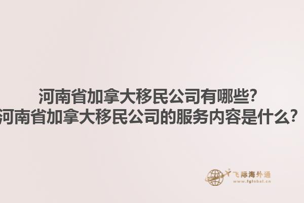 河南省加拿大移民公司有哪些？河南省加拿大移民公司的服務內容是什么？1.jpg