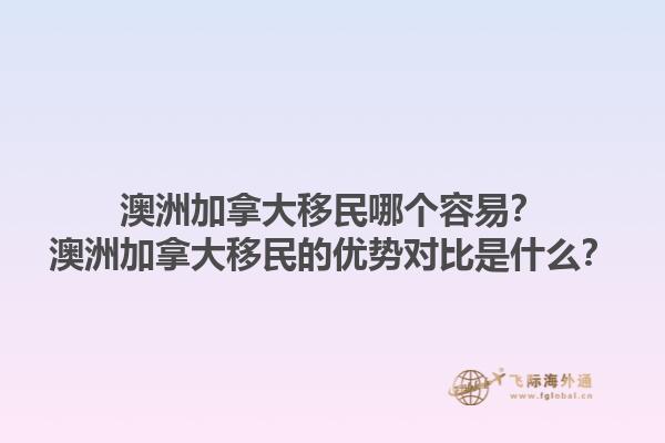 澳洲加拿大移民哪個容易？澳洲加拿大移民的優(yōu)勢對比是什么？1.jpg