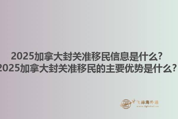 2025加拿大封關(guān)準(zhǔn)移民信息是什么？2025加拿大封關(guān)準(zhǔn)移民的主要優(yōu)勢是什么？1.jpg