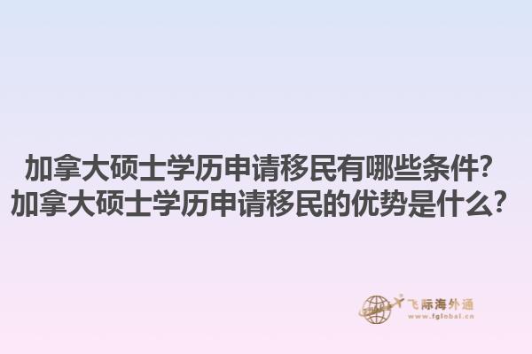 加拿大碩士學(xué)歷申請(qǐng)移民有哪些條件？加拿大碩士學(xué)歷申請(qǐng)移民的優(yōu)勢(shì)是什么？1.jpg