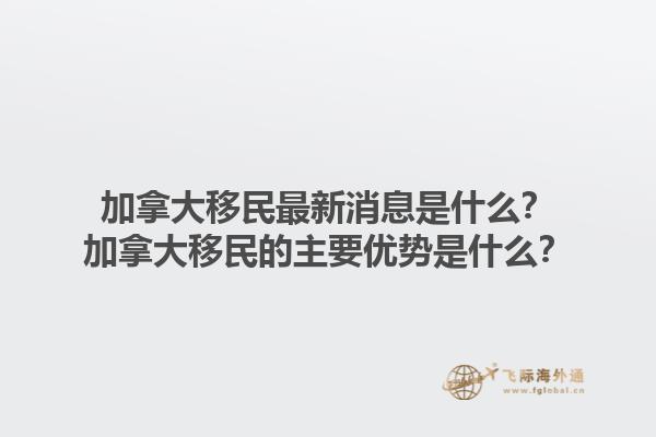 加拿大移民最新消息是什么？加拿大移民的主要優(yōu)勢(shì)是什么？