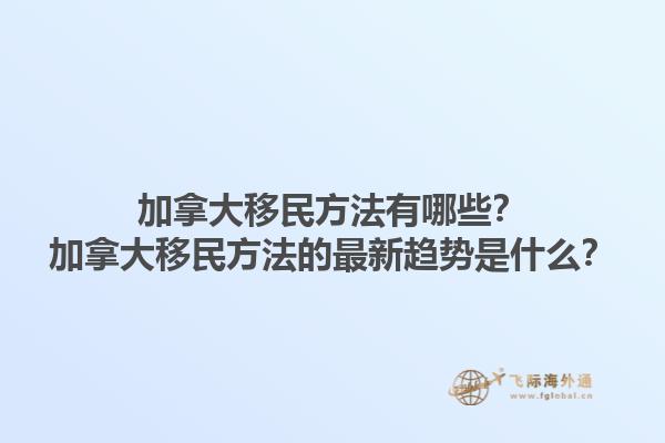 加拿大移民方法有哪些？加拿大移民方法的最新趨勢(shì)是什么？