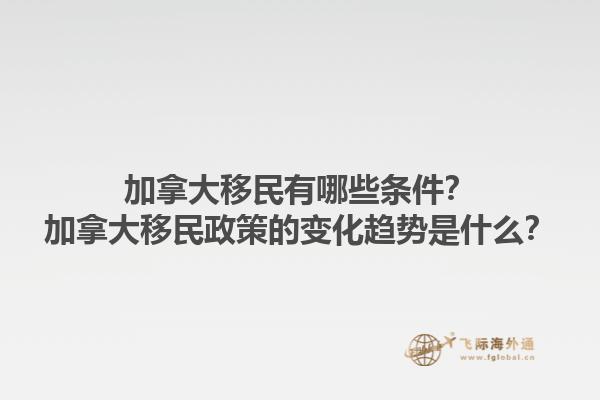 加拿大移民有哪些條件？加拿大移民政策的變化趨勢(shì)是什么？