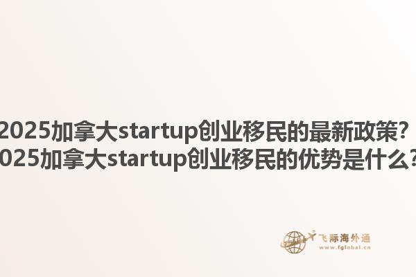 2025加拿大startup創(chuàng)業(yè)移民的最新政策？2025加拿大startup創(chuàng)業(yè)移民的優(yōu)勢(shì)是什么？