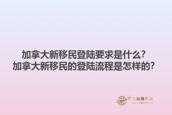 加拿大新移民登陸要求是什么？加拿大新移民的登陸流程是怎樣的？