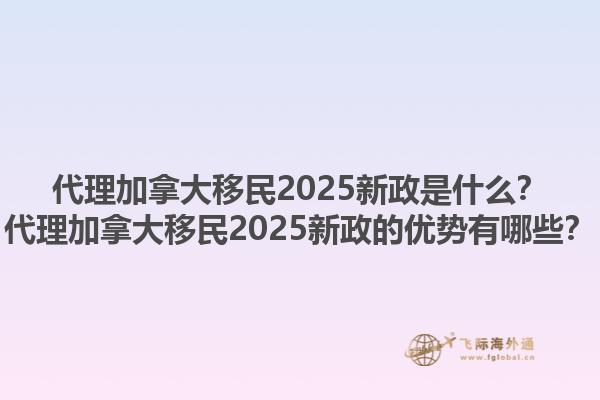 代理加拿大移民2025新政是什么？代理加拿大移民2025新政的優(yōu)勢(shì)有哪些？