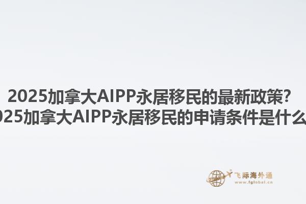 2025加拿大AIPP永居移民的最新政策？2025加拿大AIPP永居移民的申請(qǐng)條件是什么？