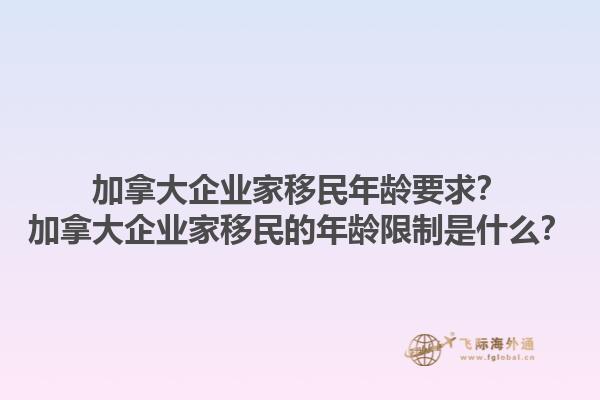 加拿大企業(yè)家移民年齡要求？加拿大企業(yè)家移民的年齡限制是什么？