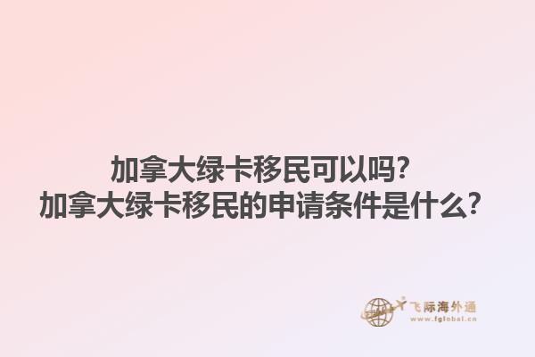 加拿大綠卡移民可以嗎？加拿大綠卡移民的申請(qǐng)條件是什么？
