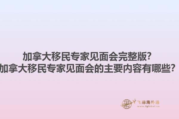 加拿大移民專家見(jiàn)面會(huì)完整版？加拿大移民專家見(jiàn)面會(huì)的主要內(nèi)容有哪些？