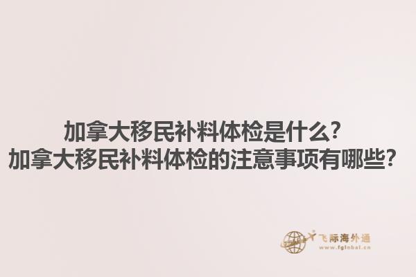 加拿大移民補(bǔ)料體檢是什么？加拿大移民補(bǔ)料體檢的注意事項(xiàng)有哪些？