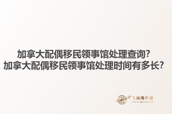 加拿大配偶移民領事館處理查詢？加拿大配偶移民領事館處理時間有多長？1.jpg