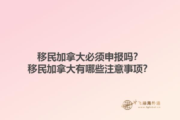 移民加拿大必須申報(bào)嗎？移民加拿大有哪些注意事項(xiàng)？1.jpg