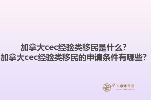 加拿大cec經(jīng)驗(yàn)類移民是什么？加拿大cec經(jīng)驗(yàn)類移民的申請(qǐng)條件有哪些？1.jpg
