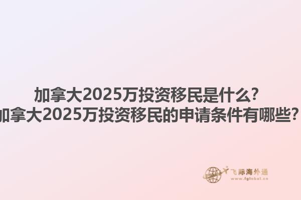 加拿大2025萬投資移民是什么？加拿大2025萬投資移民的申請條件有哪些？1.jpg