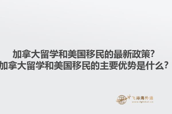 加拿大留學(xué)和美國移民的最新政策？加拿大留學(xué)和美國移民的主要優(yōu)勢(shì)是什么？1.jpg