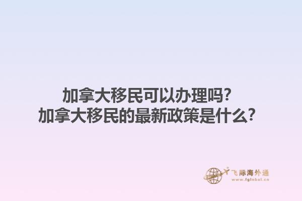 加拿大移民可以辦理嗎？加拿大移民的最新政策是什么？1.jpg