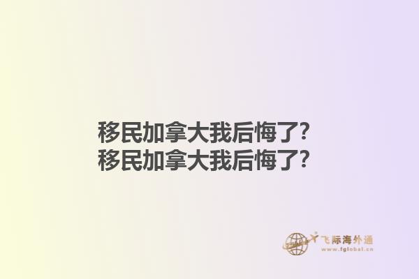 移民加拿大我后悔了？移民加拿大我后悔了？