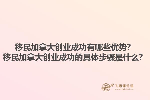 移民加拿大創(chuàng)業(yè)成功有哪些優(yōu)勢？移民加拿大創(chuàng)業(yè)成功的具體步驟是什么？