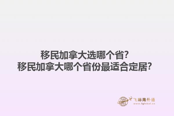 移民加拿大選哪個(gè)省？移民加拿大哪個(gè)省份最適合定居？