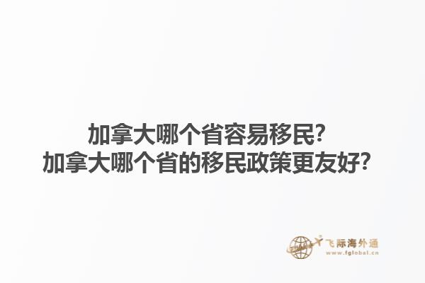 加拿大哪個省容易移民？加拿大哪個省的移民政策更友好？