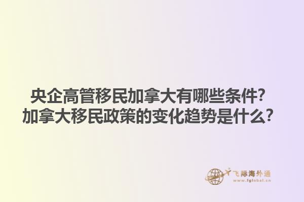 央企高管移民加拿大有哪些條件？加拿大移民政策的變化趨勢是什么？