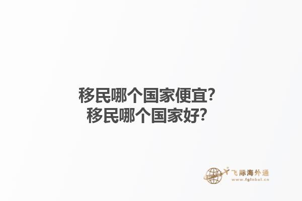 移民哪個國家便宜？移民哪個國家好？