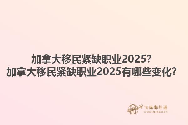 加拿大移民緊缺職業(yè)2025？加拿大移民緊缺職業(yè)2025有哪些變化？