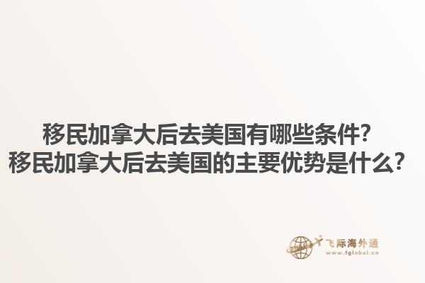 移民加拿大后去美國有哪些條件？移民加拿大后去美國的主要優(yōu)勢是什么？