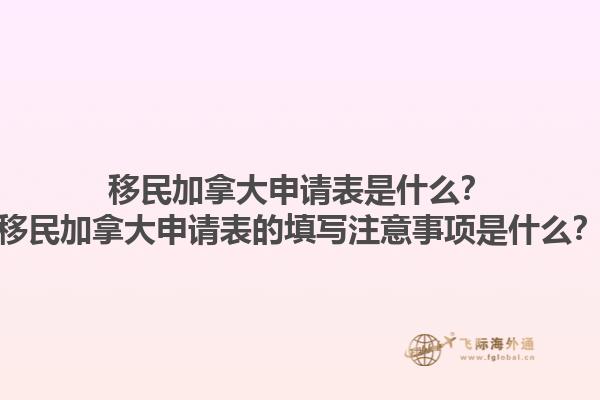 移民加拿大申請表是什么？移民加拿大申請表的填寫注意事項(xiàng)是什么？
