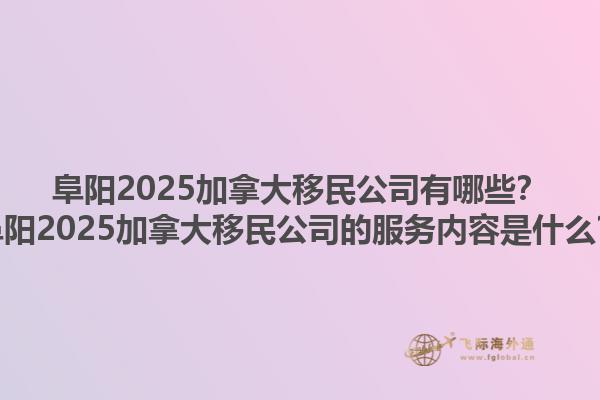 阜陽2025加拿大移民公司有哪些？阜陽2025加拿大移民公司的服務(wù)內(nèi)容是什么？