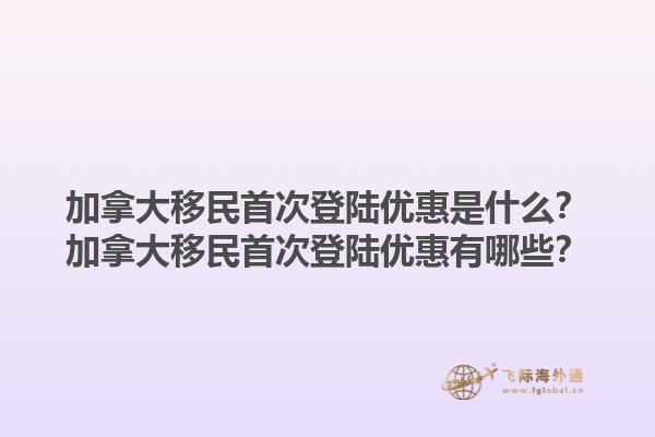 加拿大移民首次登陸優(yōu)惠是什么？加拿大移民首次登陸優(yōu)惠有哪些？