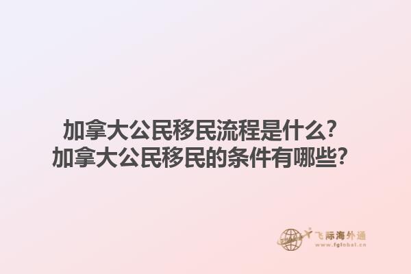 加拿大公民移民流程是什么？加拿大公民移民的條件有哪些？