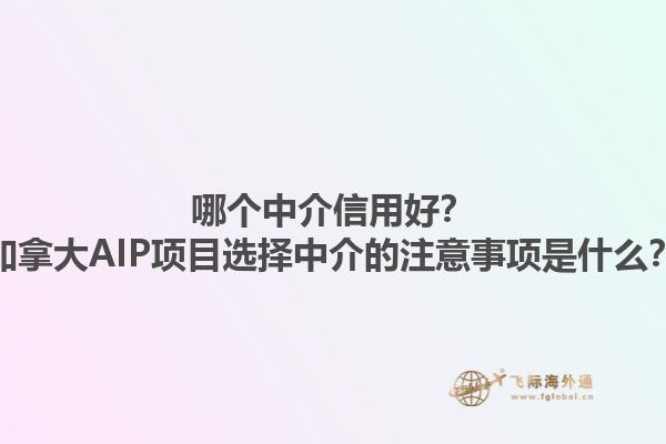 哪個中介信用好？加拿大AIP項目選擇中介的注意事項是什么？
