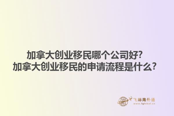 加拿大創(chuàng)業(yè)移民哪個公司好？加拿大創(chuàng)業(yè)移民的申請流程是什么？