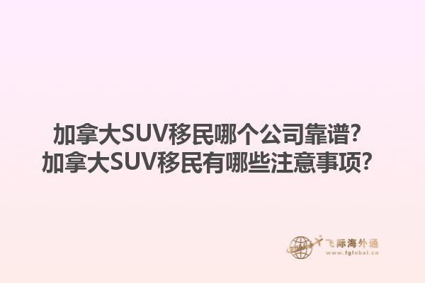 加拿大SUV移民哪個公司靠譜？加拿大SUV移民有哪些注意事項？1.jpg