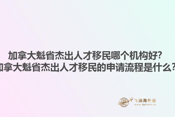 加拿大魁省杰出人才移民哪個機構(gòu)好？加拿大魁省杰出人才移民的申請流程是什么？1.jpg